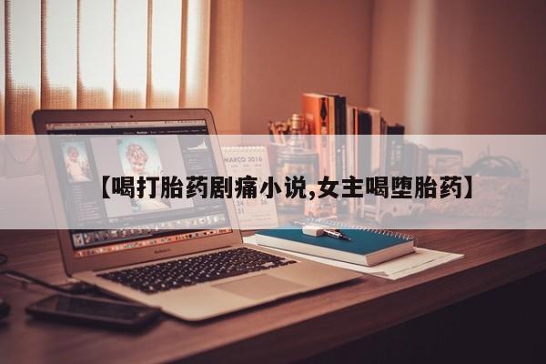 网上卖打胎药微信在线联系方式【喝打胎药剧痛小说,女主喝堕胎药】