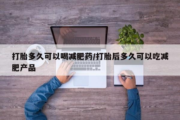 网上卖打胎药微信在线联系方式打胎多久可以喝减肥药/打胎后多久可以吃减肥产品