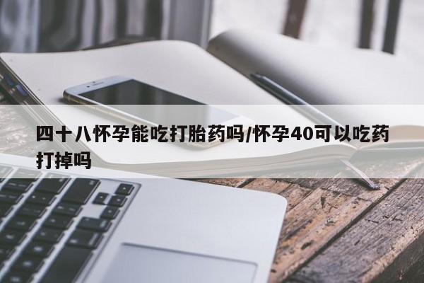 网上卖打胎药微信在线联系方式四十八怀孕能吃打胎药吗/怀孕40可以吃药打掉吗