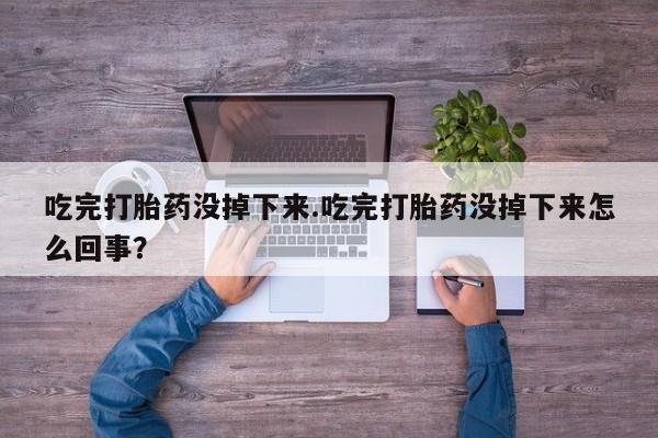 网上卖打胎药微信在线联系方式吃完打胎药没掉下来.吃完打胎药没掉下来怎么回事？