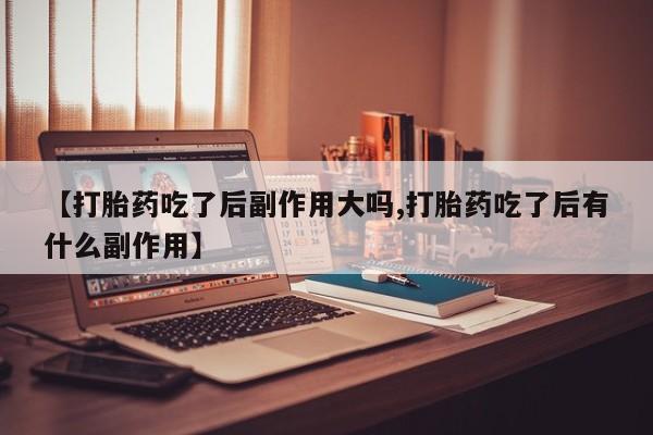 网上卖打胎药微信在线联系方式【打胎药吃了后副作用大吗,打胎药吃了后有什么副作用】