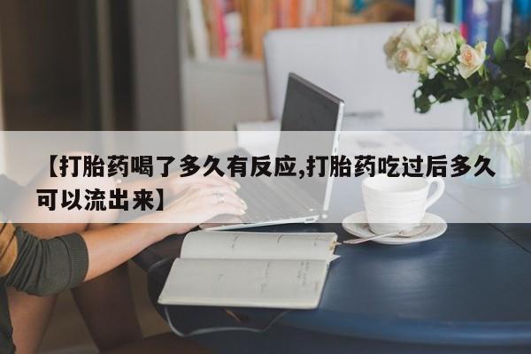 网上卖打胎药微信在线联系方式【打胎药喝了多久有反应,打胎药吃过后多久可以流出来】