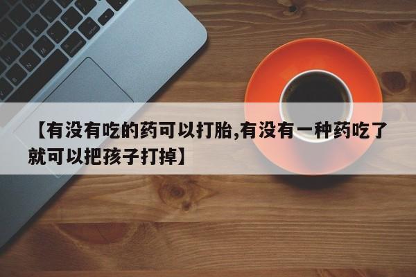 网上卖打胎药微信在线联系方式【有没有吃的药可以打胎,有没有一种药吃了就可以把孩子打掉】