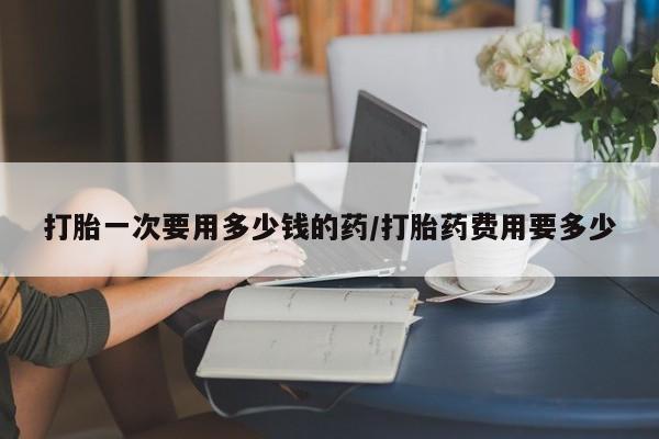 网上卖打胎药微信在线联系方式打胎一次要用多少钱的药/打胎药费用要多少