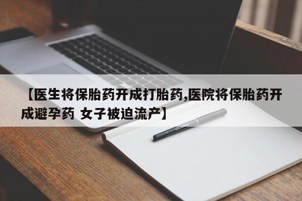 网上卖打胎药微信在线联系方式【医生将保胎药开成打胎药,医院将保胎药开成避孕药 女子被迫流产】
