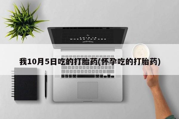 网上卖打胎药微信在线联系方式我10月5日吃的打胎药(怀孕吃的打胎药)