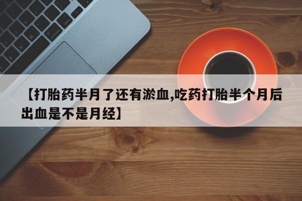网上卖打胎药微信在线联系方式【打胎药半月了还有淤血,吃药打胎半个月后出血是不是月经】