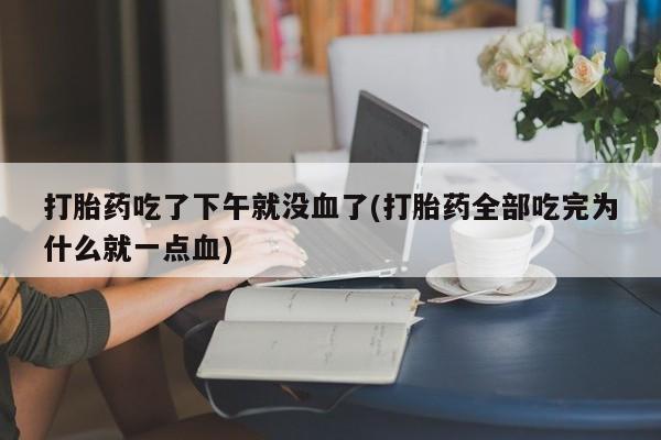 网上卖打胎药微信在线联系方式打胎药吃了下午就没血了(打胎药全部吃完为什么就一点血)