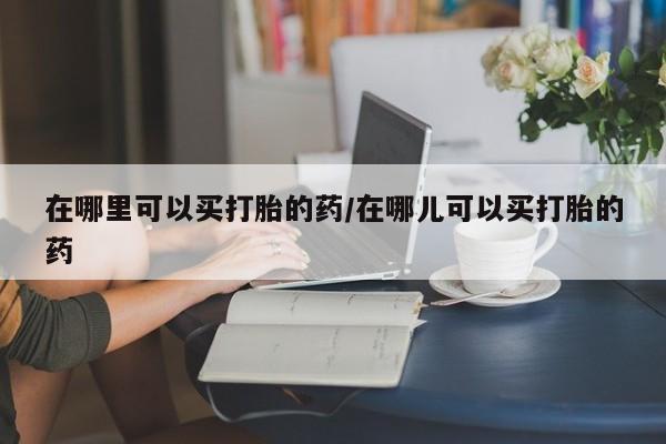 网上卖打胎药微信在线联系方式在哪里可以买打胎的药/在哪儿可以买打胎的药