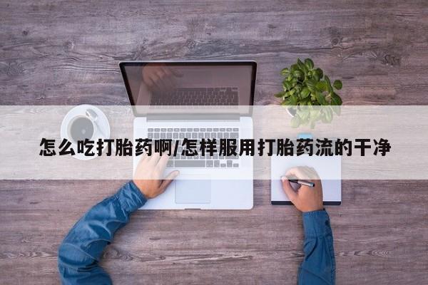 网上卖打胎药微信在线联系方式怎么吃打胎药啊/怎样服用打胎药流的干净