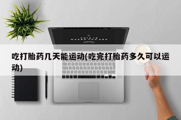 网上卖打胎药微信在线联系方式吃打胎药几天能运动(吃完打胎药多久可以运动)