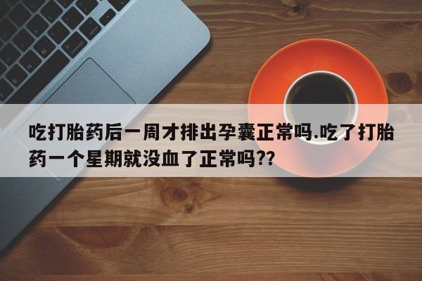 网上卖打胎药微信在线联系方式吃打胎药后一周才排出孕囊正常吗.吃了打胎药一个星期就没血了正常吗?？