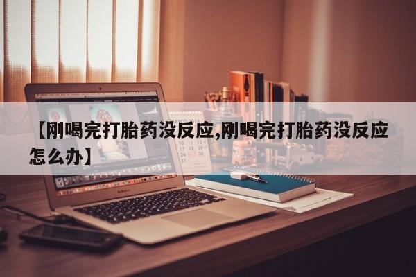 网上卖打胎药微信在线联系方式【刚喝完打胎药没反应,刚喝完打胎药没反应怎么办】
