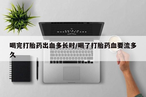 网上卖打胎药微信在线联系方式喝完打胎药出血多长时/喝了打胎药血要流多久