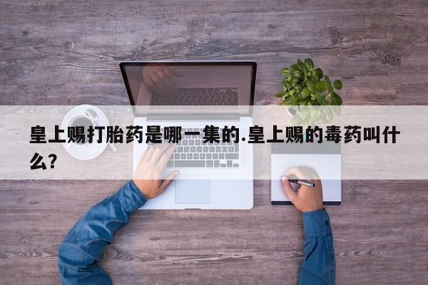 网上卖打胎药微信在线联系方式皇上赐打胎药是哪一集的.皇上赐的毒药叫什么？