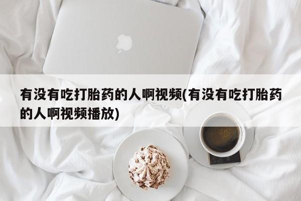 网上卖打胎药微信在线联系方式有没有吃打胎药的人啊视频(有没有吃打胎药的人啊视频播放)
