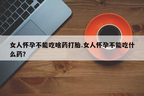 网上卖打胎药微信在线联系方式女人怀孕不能吃啥药打胎.女人怀孕不能吃什么药？