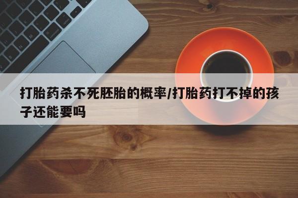 网上卖打胎药微信在线联系方式打胎药杀不死胚胎的概率/打胎药打不掉的孩子还能要吗