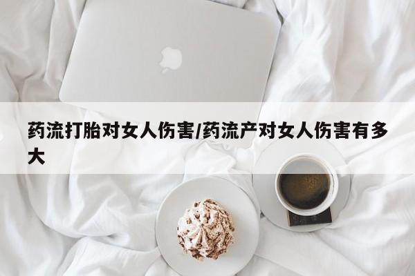 网上卖打胎药微信在线联系方式药流打胎对女人伤害/药流产对女人伤害有多大