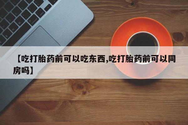 网上卖打胎药微信在线联系方式【吃打胎药前可以吃东西,吃打胎药前可以同房吗】