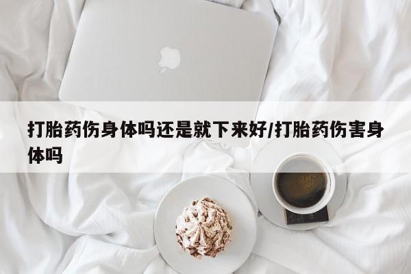 网上卖打胎药微信在线联系方式打胎药伤身体吗还是就下来好/打胎药伤害身体吗
