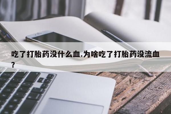 网上卖打胎药微信在线联系方式吃了打胎药没什么血.为啥吃了打胎药没流血？