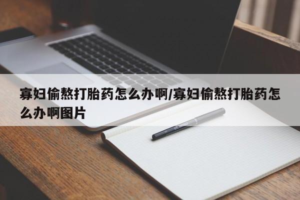 网上卖打胎药微信在线联系方式寡妇偷熬打胎药怎么办啊/寡妇偷熬打胎药怎么办啊图片