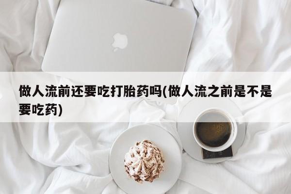 网上卖打胎药微信在线联系方式做人流前还要吃打胎药吗(做人流之前是不是要吃药)