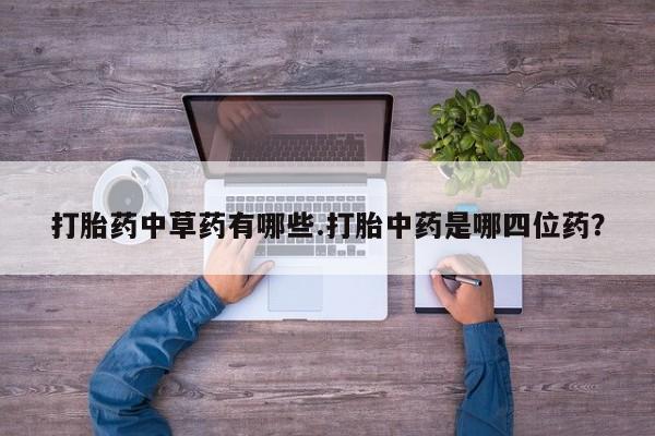 网上卖打胎药微信在线联系方式打胎药中草药有哪些.打胎中药是哪四位药？