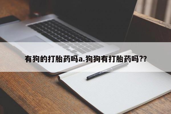 网上卖打胎药微信在线联系方式有狗的打胎药吗a.狗狗有打胎药吗?？