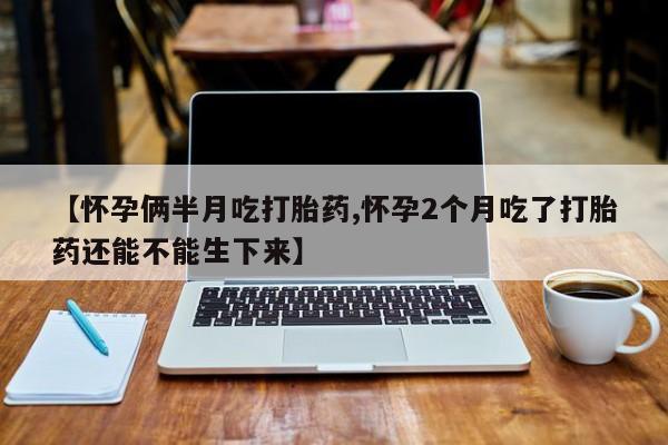 网上卖打胎药微信在线联系方式【怀孕俩半月吃打胎药,怀孕2个月吃了打胎药还能不能生下来】
