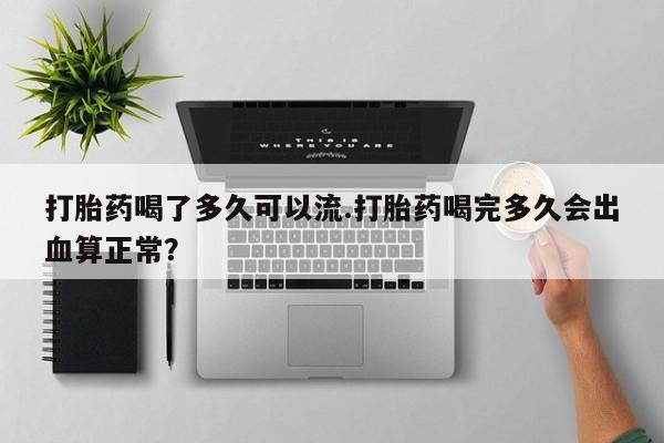 网上卖打胎药微信在线联系方式打胎药喝了多久可以流.打胎药喝完多久会出血算正常？