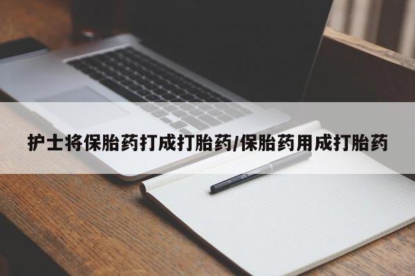 网上卖打胎药微信在线联系方式护士将保胎药打成打胎药/保胎药用成打胎药