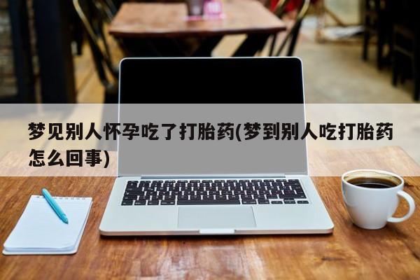 网上卖打胎药微信在线联系方式梦见别人怀孕吃了打胎药(梦到别人吃打胎药怎么回事)