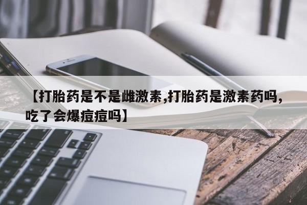 网上卖打胎药微信在线联系方式【打胎药是不是雌激素,打胎药是激素药吗,吃了会爆痘痘吗】