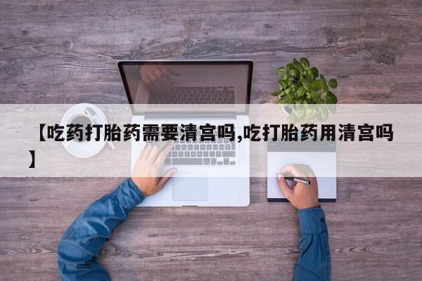 网上卖打胎药微信在线联系方式【吃药打胎药需要清宫吗,吃打胎药用清宫吗】