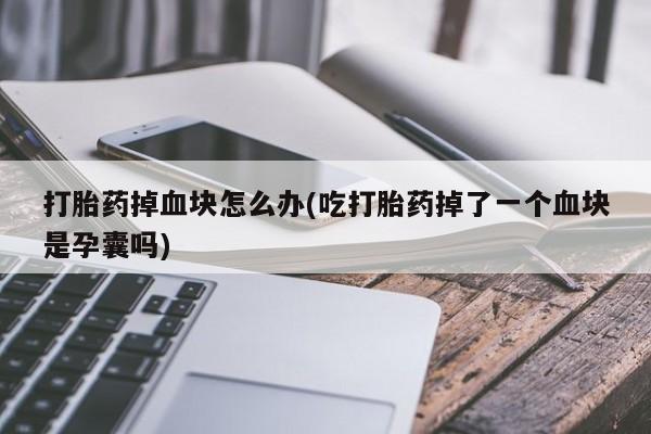 网上卖打胎药微信在线联系方式打胎药掉血块怎么办(吃打胎药掉了一个血块是孕囊吗)