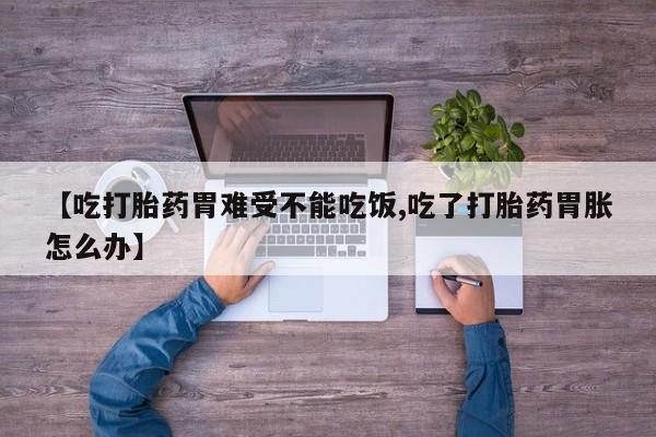 网上卖打胎药微信在线联系方式【吃打胎药胃难受不能吃饭,吃了打胎药胃胀怎么办】
