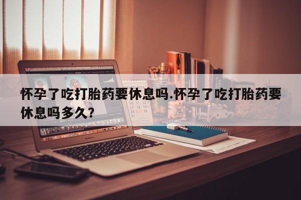 网上卖打胎药微信在线联系方式怀孕了吃打胎药要休息吗.怀孕了吃打胎药要休息吗多久？