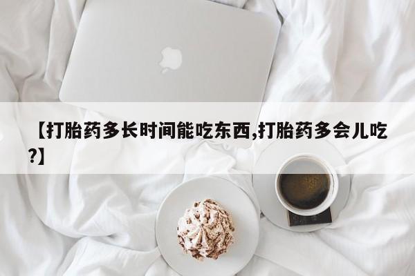网上卖打胎药微信在线联系方式【打胎药多长时间能吃东西,打胎药多会儿吃?】