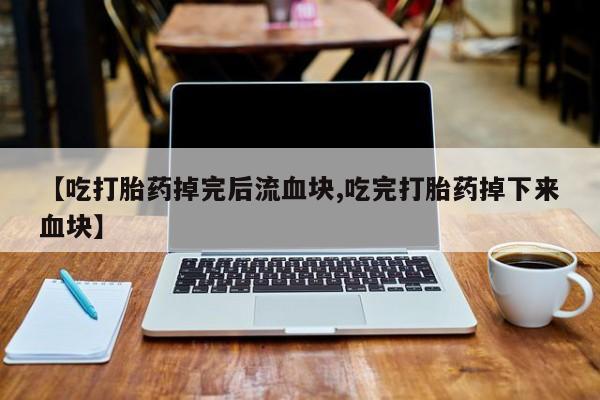 网上卖打胎药微信在线联系方式【吃打胎药掉完后流血块,吃完打胎药掉下来血块】
