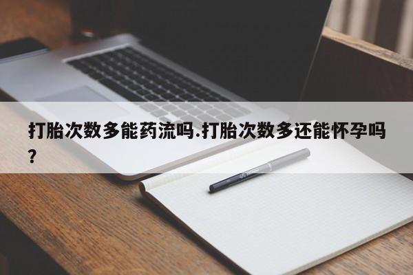 网上卖打胎药微信在线联系方式打胎次数多能药流吗.打胎次数多还能怀孕吗？