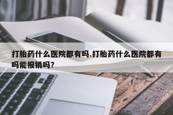 网上卖打胎药微信在线联系方式打胎药什么医院都有吗.打胎药什么医院都有吗能报销吗？