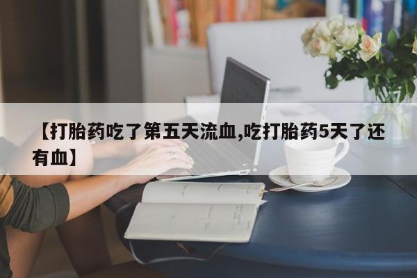 网上卖打胎药微信在线联系方式【打胎药吃了第五天流血,吃打胎药5天了还有血】