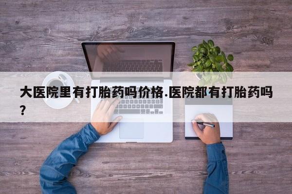网上卖打胎药微信在线联系方式大医院里有打胎药吗价格.医院都有打胎药吗？