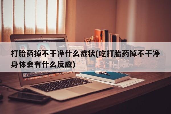 网上卖打胎药微信在线联系方式打胎药掉不干净什么症状(吃打胎药掉不干净身体会有什么反应)