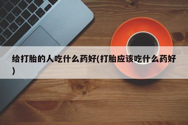 网上卖打胎药微信在线联系方式给打胎的人吃什么药好(打胎应该吃什么药好)