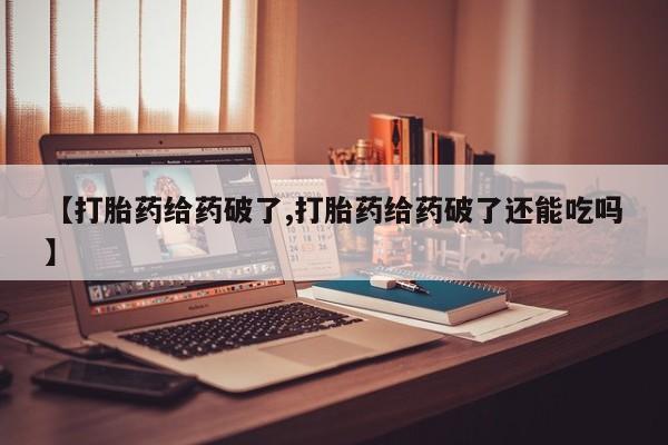 网上卖打胎药微信在线联系方式【打胎药给药破了,打胎药给药破了还能吃吗】