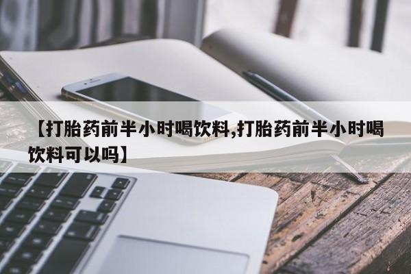 网上卖打胎药微信在线联系方式【打胎药前半小时喝饮料,打胎药前半小时喝饮料可以吗】