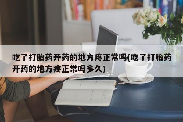 网上卖打胎药微信在线联系方式吃了打胎药开药的地方疼正常吗(吃了打胎药开药的地方疼正常吗多久)